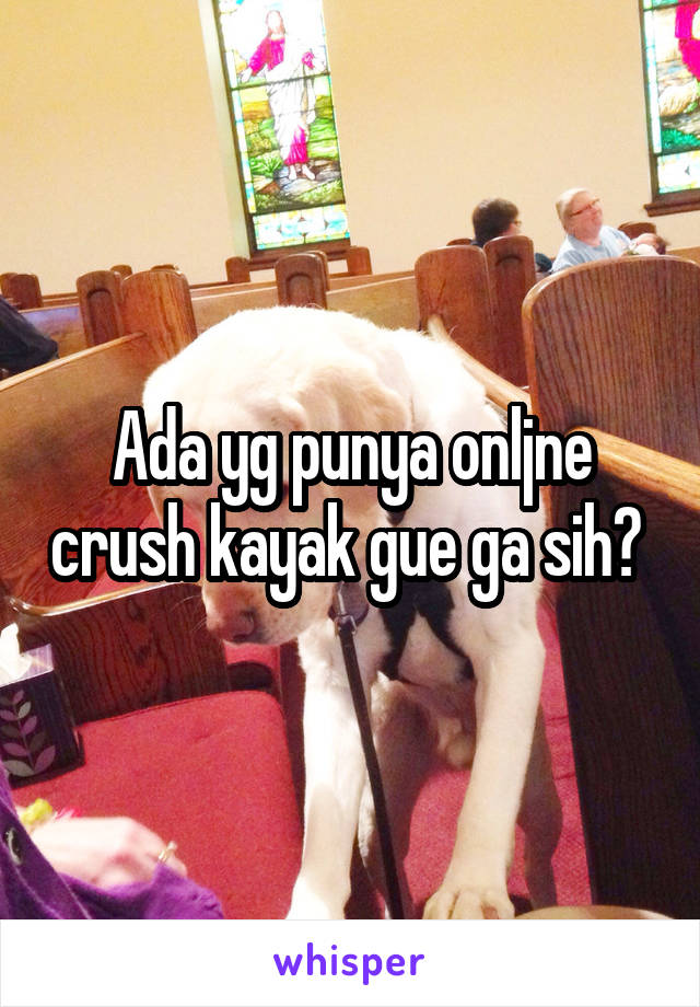 Ada yg punya onljne crush kayak gue ga sih? 