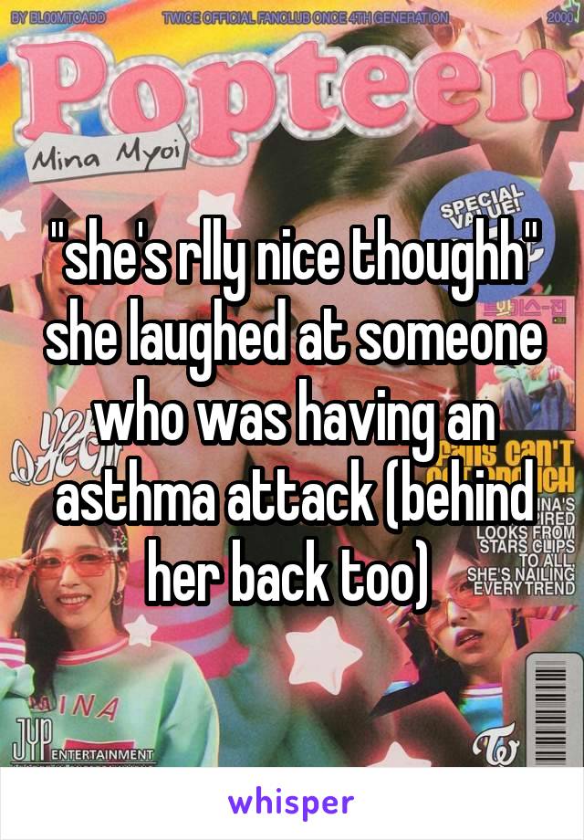 "she's rlly nice thoughh" she laughed at someone who was having an asthma attack (behind her back too) 