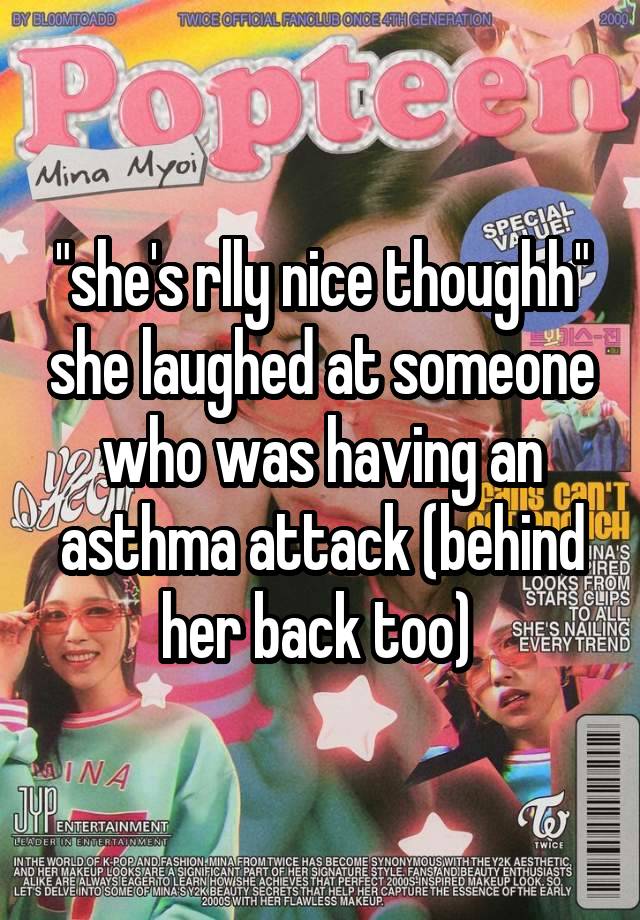 "she's rlly nice thoughh" she laughed at someone who was having an asthma attack (behind her back too) 