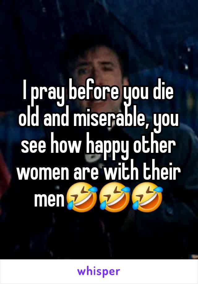 I pray before you die old and miserable, you see how happy other women are with their men🤣🤣🤣