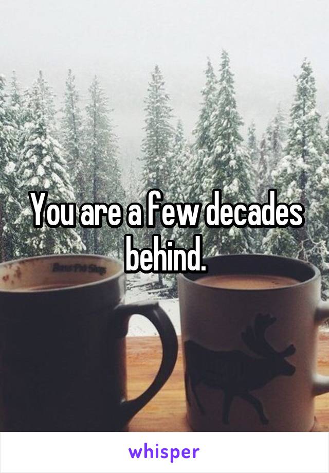 You are a few decades behind.