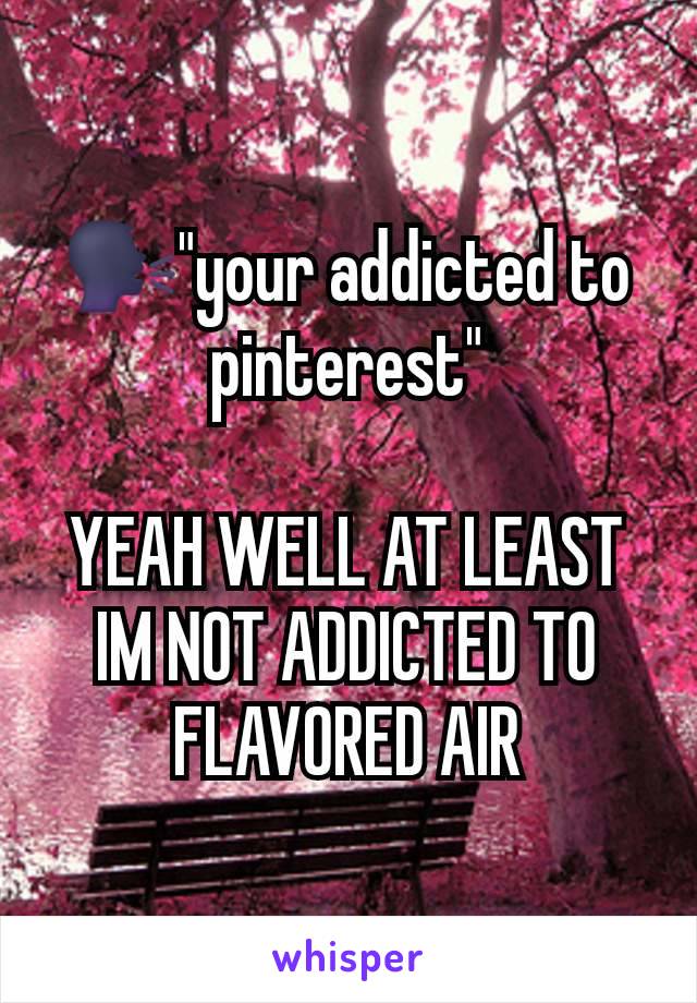 🗣"your addicted to pinterest"

YEAH WELL AT LEAST IM NOT ADDICTED TO FLAVORED AIR