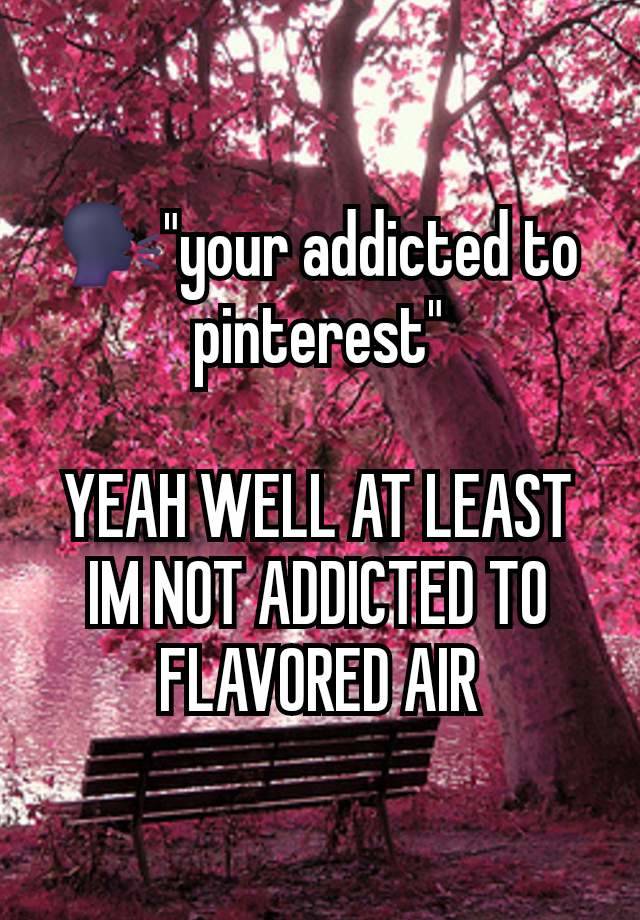 🗣"your addicted to pinterest"

YEAH WELL AT LEAST IM NOT ADDICTED TO FLAVORED AIR