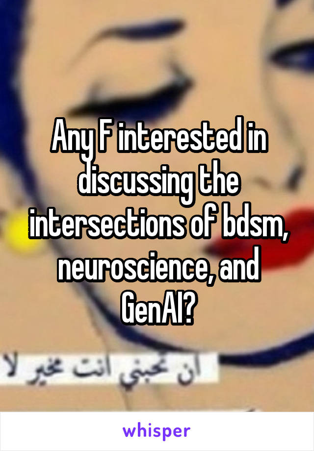 Any F interested in discussing the intersections of bdsm, neuroscience, and GenAI?