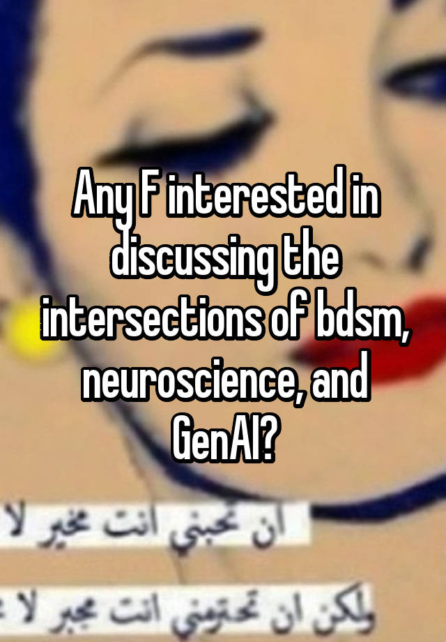 Any F interested in discussing the intersections of bdsm, neuroscience, and GenAI?