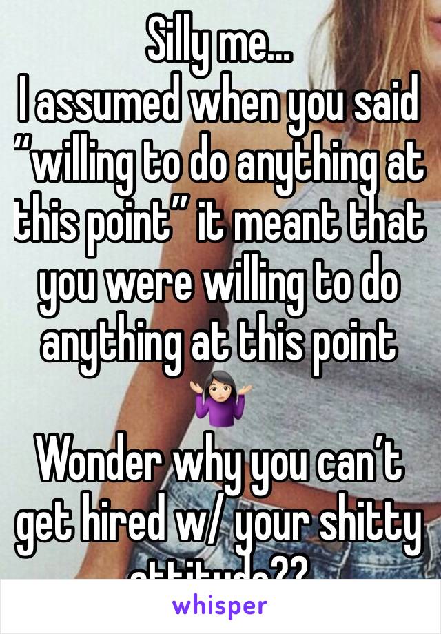 Silly me…
I assumed when you said “willing to do anything at this point” it meant that you were willing to do anything at this point 🤷🏻‍♀️
Wonder why you can’t get hired w/ your shitty attitude??