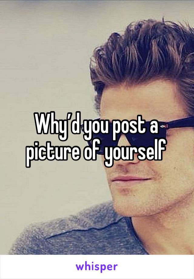 Why’d you post a picture of yourself 