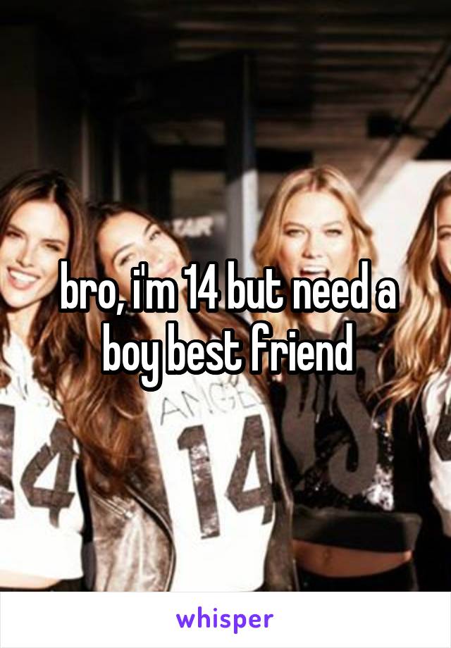 bro, i'm 14 but need a boy best friend