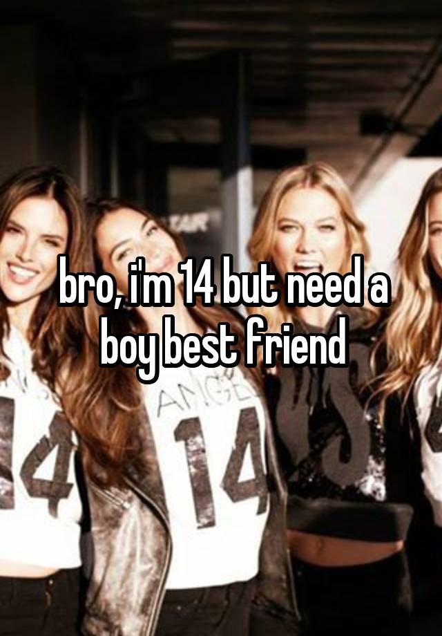 bro, i'm 14 but need a boy best friend