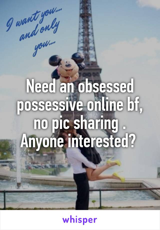 Need an obsessed possessive online bf,
 no pic sharing . 
Anyone interested? 