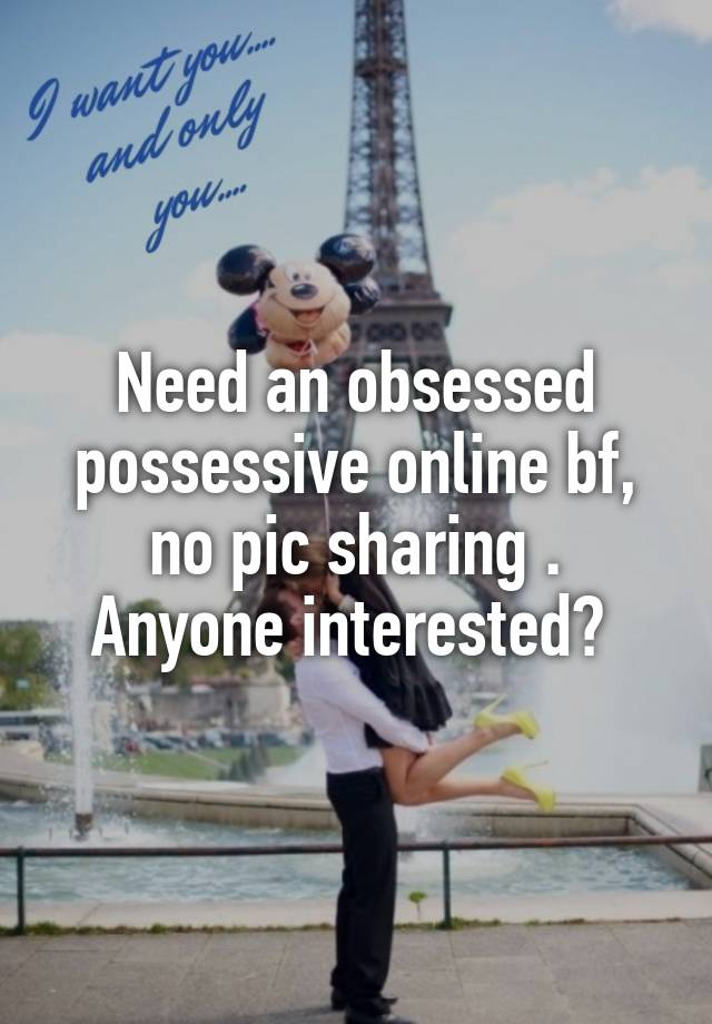 Need an obsessed possessive online bf,
 no pic sharing . 
Anyone interested? 