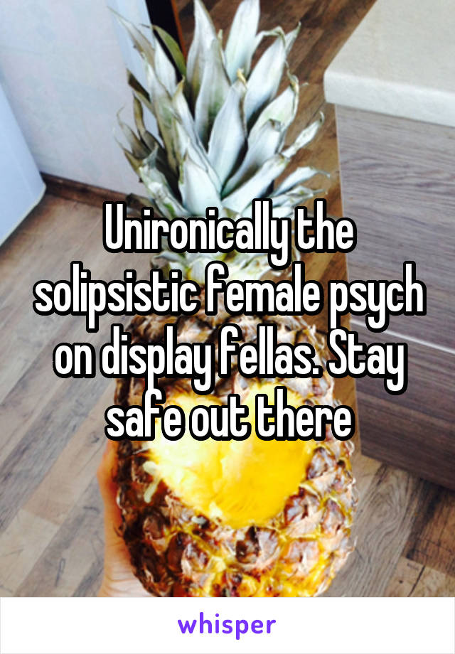 Unironically the solipsistic female psych on display fellas. Stay safe out there