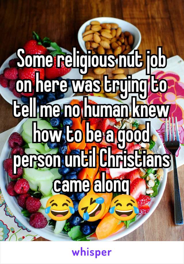 Some religious nut job on here was trying to tell me no human knew how to be a good person until Christians came along
😂🤣😂