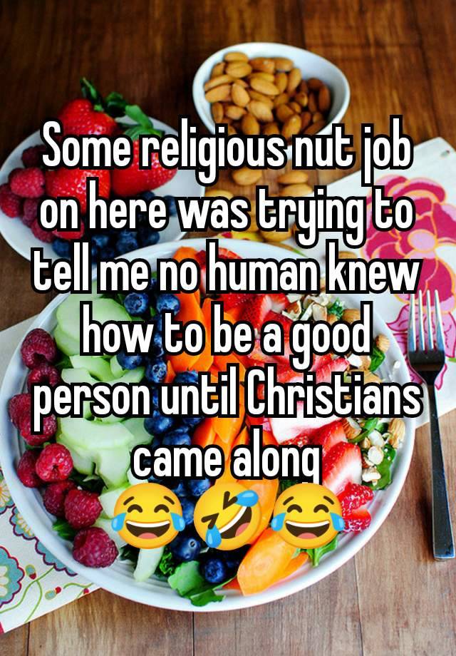 Some religious nut job on here was trying to tell me no human knew how to be a good person until Christians came along
😂🤣😂