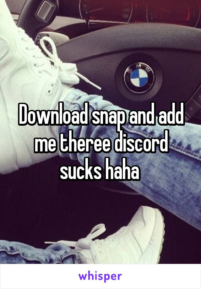 Download snap and add me theree discord sucks haha 