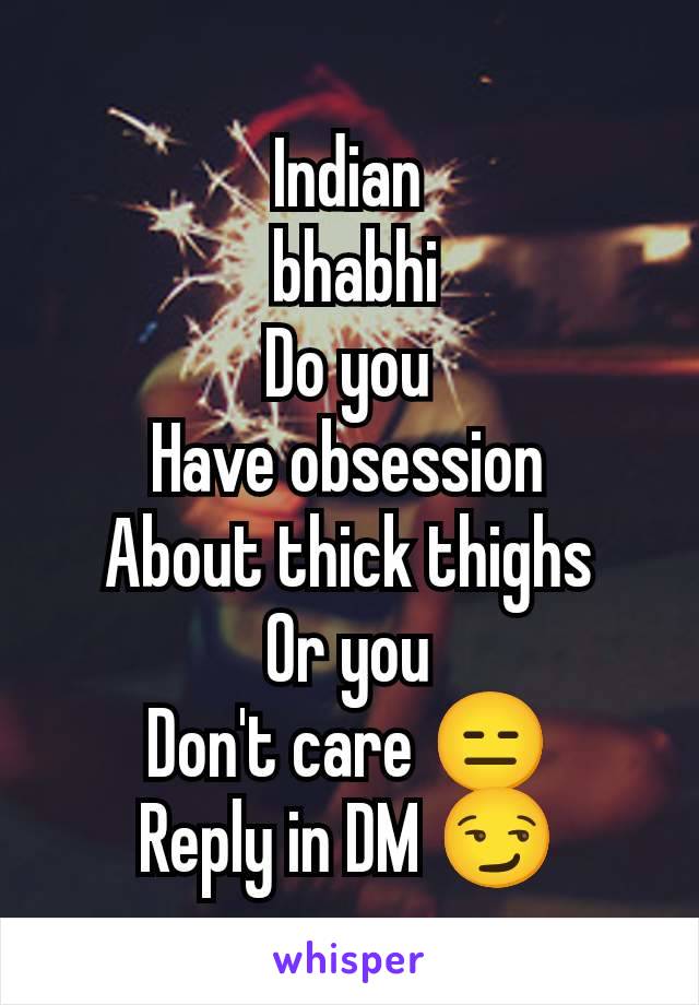 Indian
 bhabhi
Do you
Have obsession
About thick thighs
Or you
Don't care 😑
Reply in DM 😏