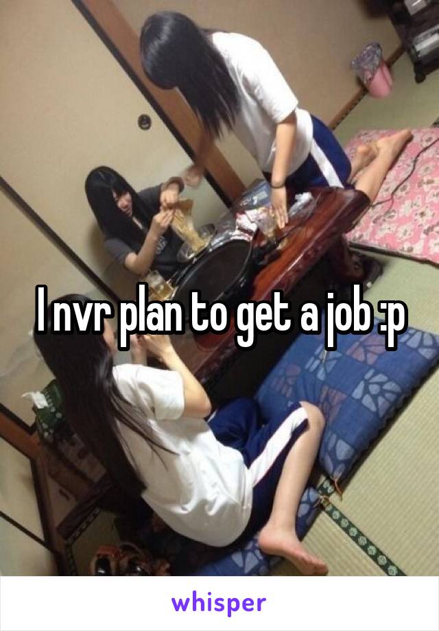 I nvr plan to get a job :p