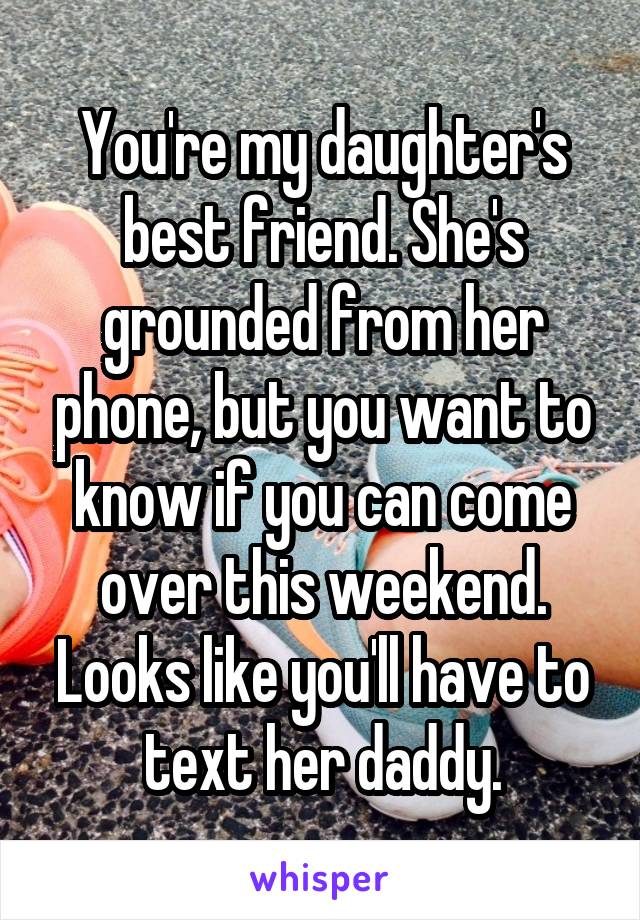 You're my daughter's best friend. She's grounded from her phone, but you want to know if you can come over this weekend. Looks like you'll have to text her daddy.