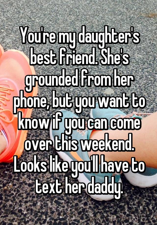 You're my daughter's best friend. She's grounded from her phone, but you want to know if you can come over this weekend. Looks like you'll have to text her daddy.