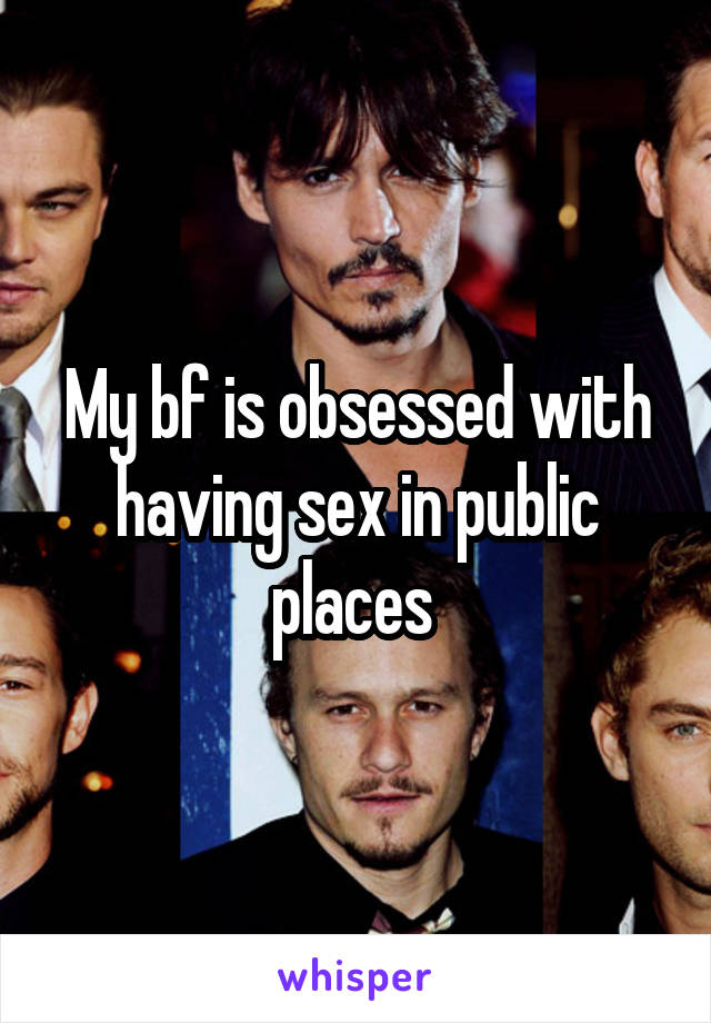 My bf is obsessed with having sex in public places 