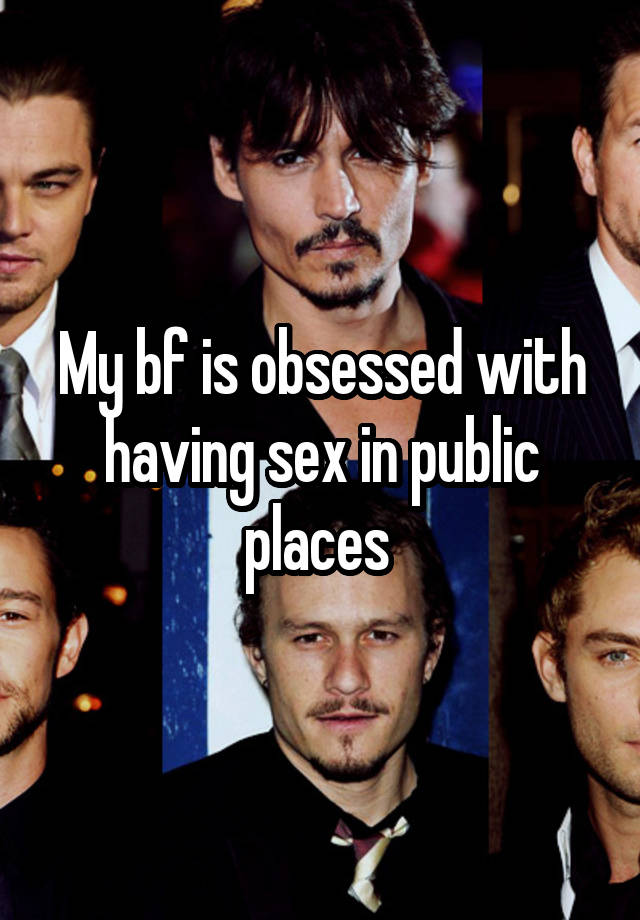 My bf is obsessed with having sex in public places 