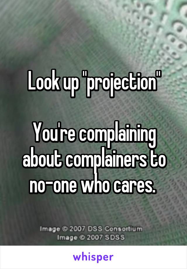 Look up "projection"

You're complaining about complainers to no-one who cares. 