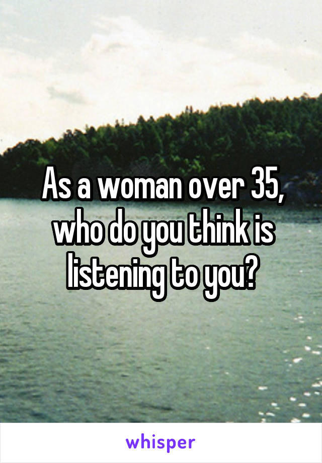 As a woman over 35, who do you think is listening to you?