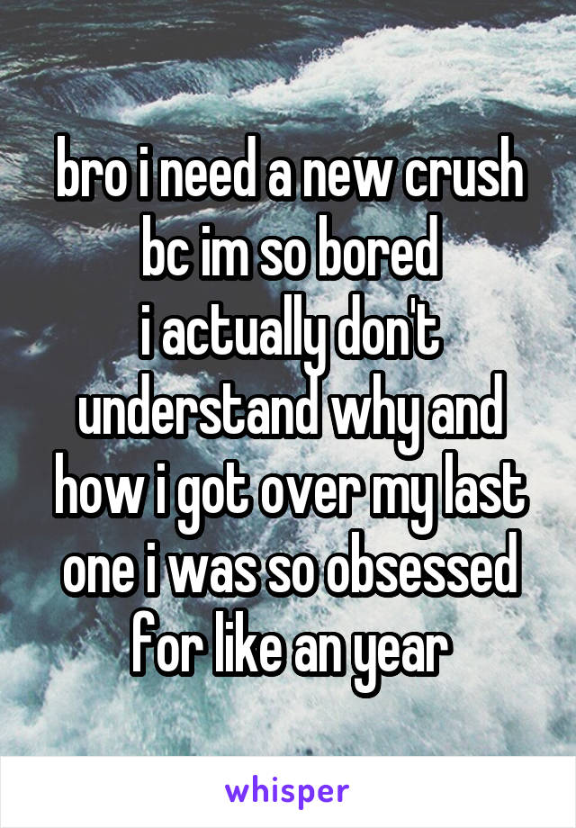 bro i need a new crush bc im so bored
i actually don't understand why and how i got over my last one i was so obsessed for like an year