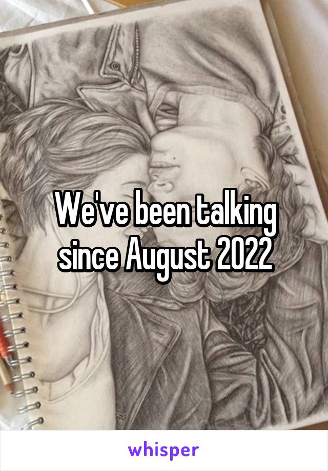 We've been talking since August 2022