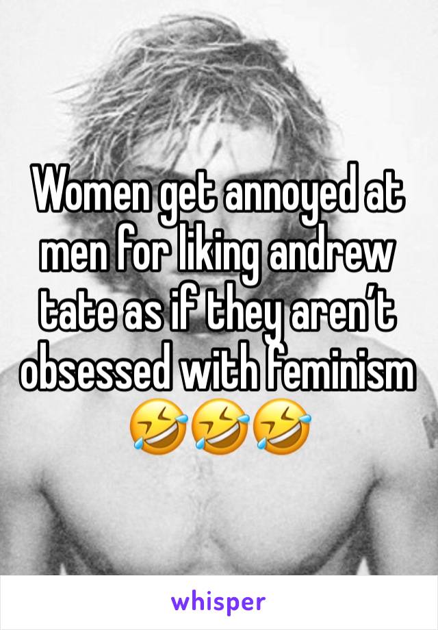 Women get annoyed at men for liking andrew tate as if they aren’t obsessed with feminism 🤣🤣🤣