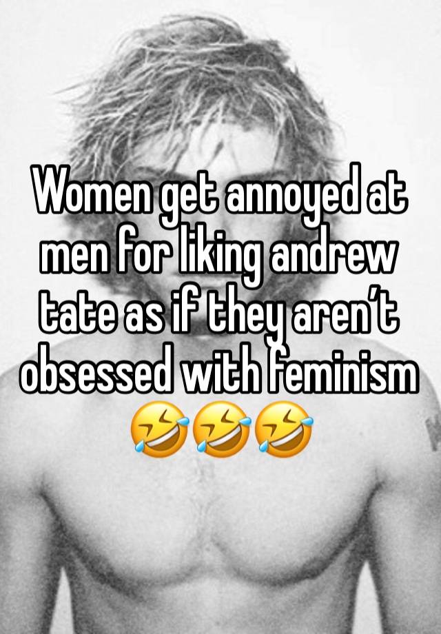 Women get annoyed at men for liking andrew tate as if they aren’t obsessed with feminism 🤣🤣🤣