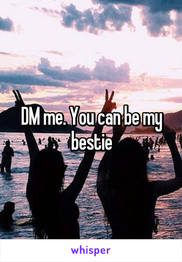 DM me. You can be my bestie