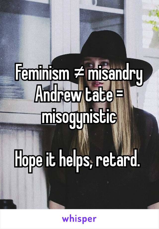 Feminism ≠ misandry
Andrew tate = misogynistic

Hope it helps, retard. 