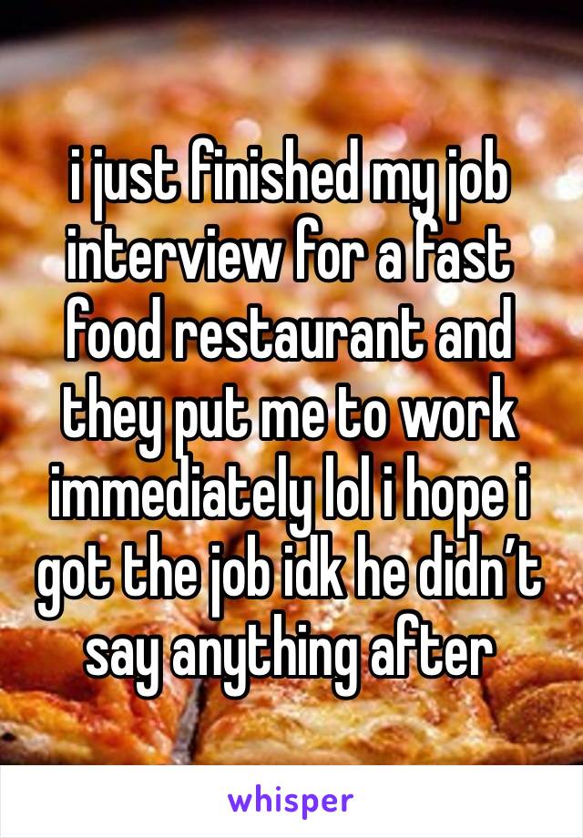 i just finished my job interview for a fast food restaurant and they put me to work immediately lol i hope i got the job idk he didn’t say anything after 