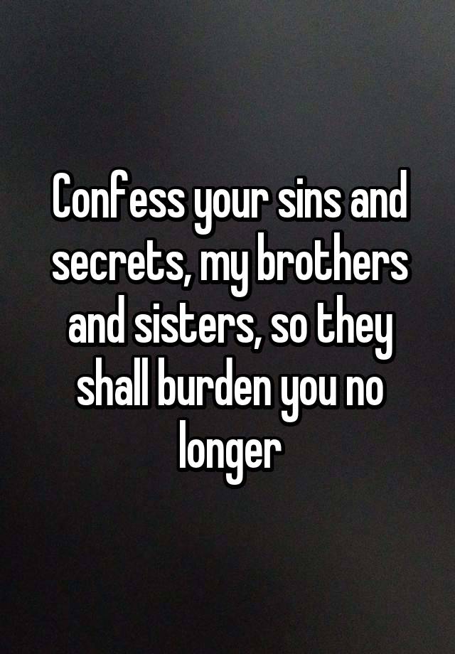 Confess your sins and secrets, my brothers and sisters, so they shall burden you no longer