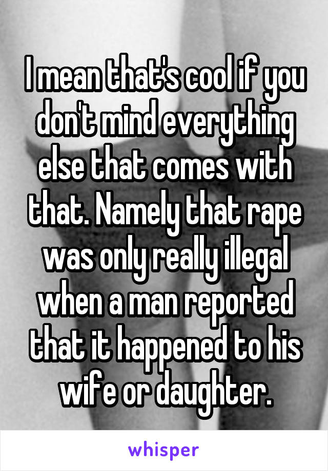 I mean that's cool if you don't mind everything else that comes with that. Namely that rape was only really illegal when a man reported that it happened to his wife or daughter.