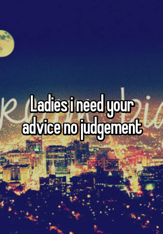 Ladies i need your advice no judgement