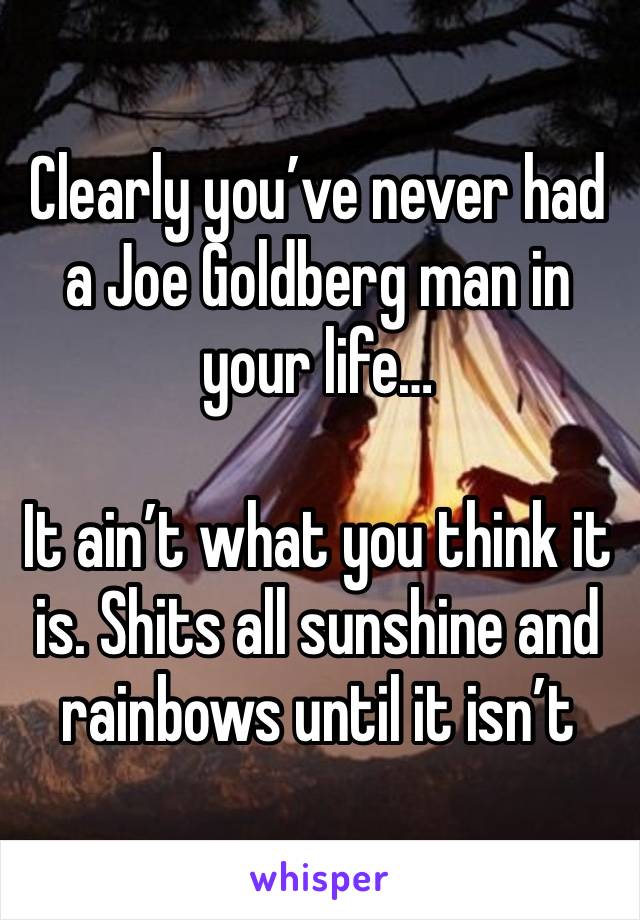 Clearly you’ve never had a Joe Goldberg man in your life…

It ain’t what you think it is. Shits all sunshine and rainbows until it isn’t 