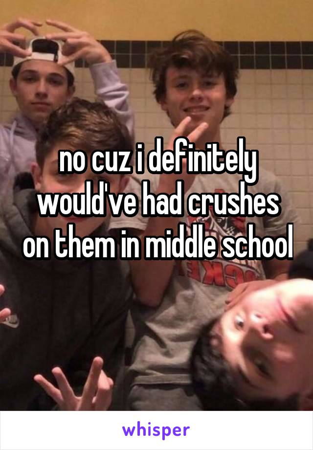 no cuz i definitely would've had crushes on them in middle school 