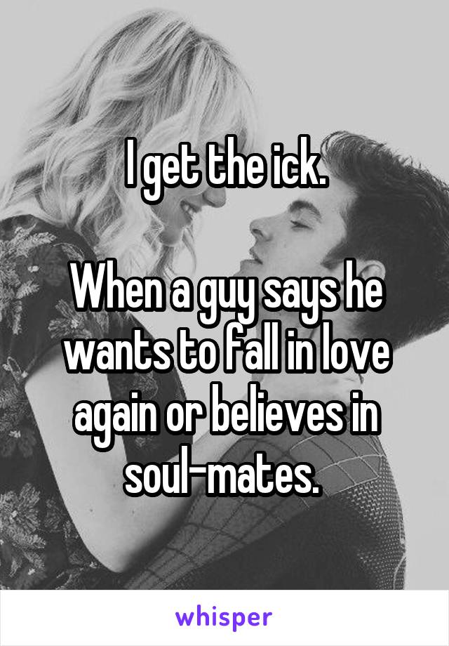 I get the ick.

When a guy says he wants to fall in love again or believes in soul-mates. 