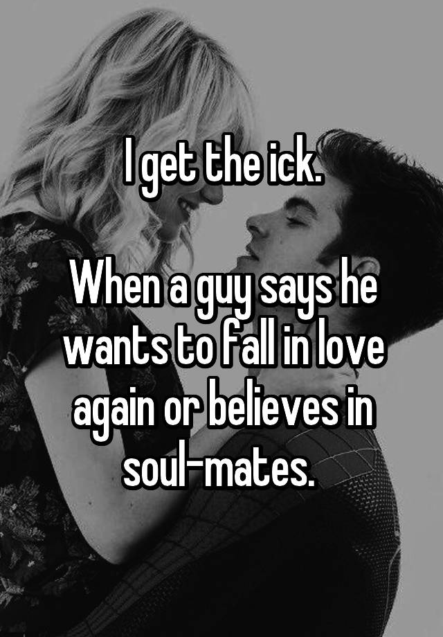 I get the ick.

When a guy says he wants to fall in love again or believes in soul-mates. 