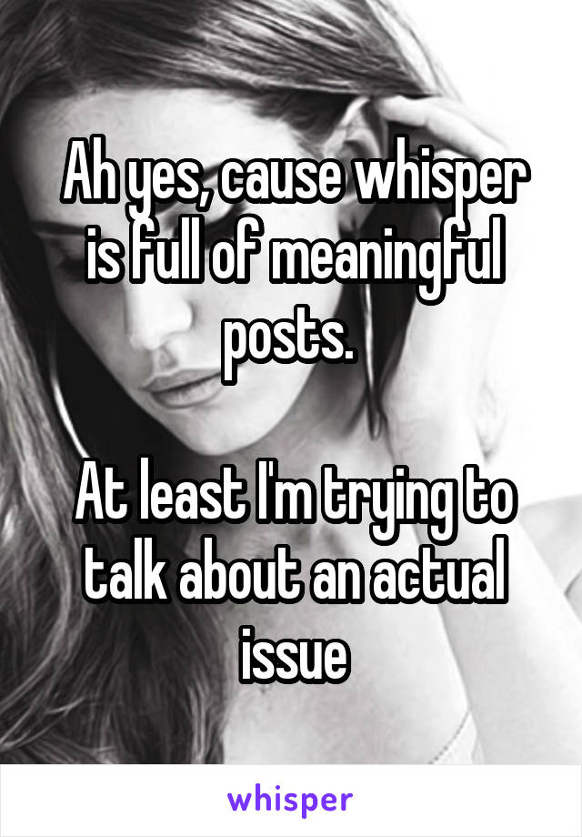 Ah yes, cause whisper is full of meaningful posts. 

At least I'm trying to talk about an actual issue