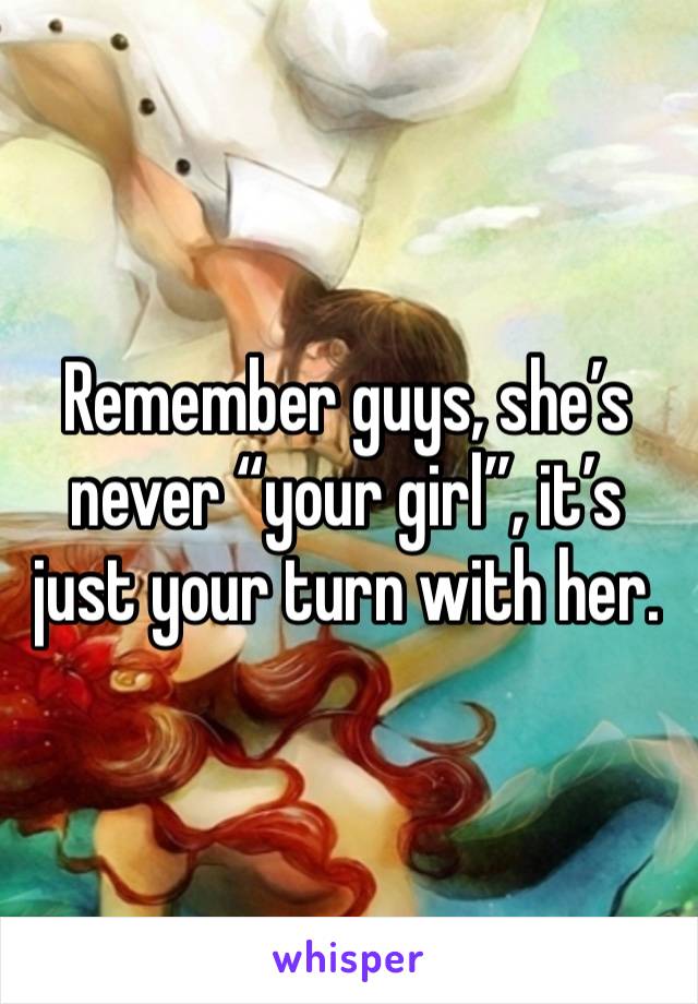 Remember guys, she’s never “your girl”, it’s just your turn with her. 