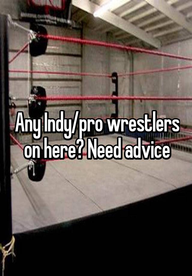 Any Indy/pro wrestlers on here? Need advice