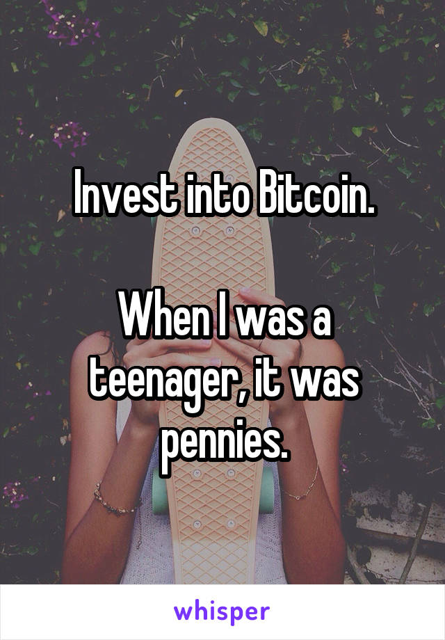 Invest into Bitcoin.

When I was a teenager, it was pennies.