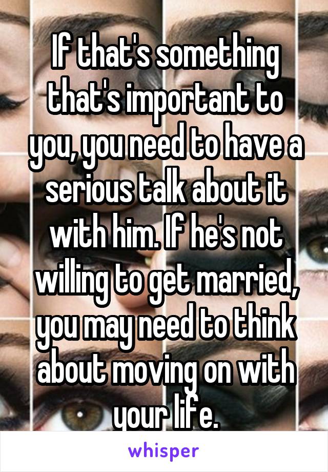 If that's something that's important to you, you need to have a serious talk about it with him. If he's not willing to get married, you may need to think about moving on with your life.