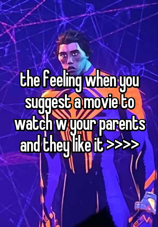 the feeling when you suggest a movie to watch w your parents and they like it >>>>