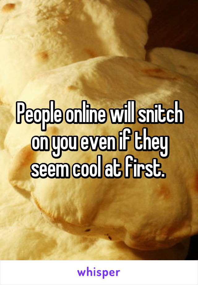 People online will snitch on you even if they seem cool at first. 