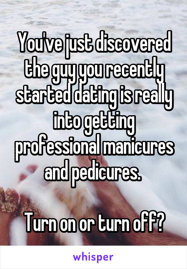 You've just discovered the guy you recently started dating is really into getting professional manicures and pedicures. 

Turn on or turn off?