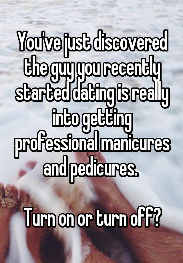 You've just discovered the guy you recently started dating is really into getting professional manicures and pedicures. 

Turn on or turn off?